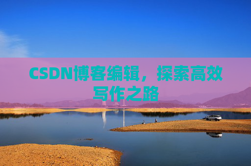 CSDN博客编辑，探索高效写作之路