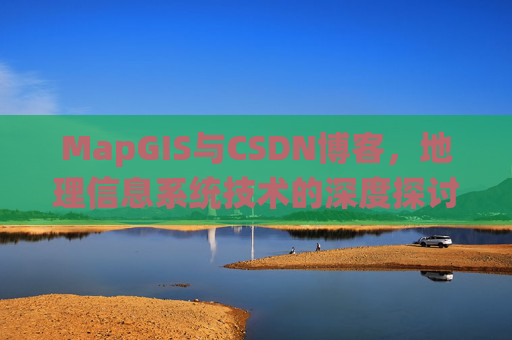 MapGIS与CSDN博客,地理信息系统技术的深度探讨